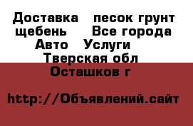 Доставка , песок грунт щебень . - Все города Авто » Услуги   . Тверская обл.,Осташков г.